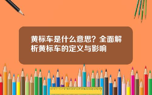 黄标车是什么意思？全面解析黄标车的定义与影响