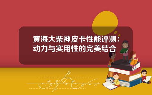黄海大柴神皮卡性能评测：动力与实用性的完美结合