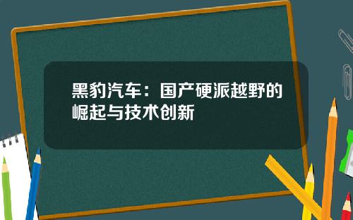 黑豹汽车:国产硬派越野的崛起与技术创新