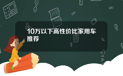 10万以下高性价比家用车推荐