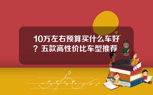 10万左右预算买什么车好？五款高性价比车型推荐