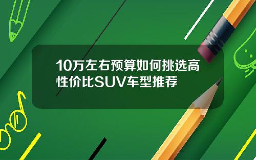 10万左右预算如何挑选高性价比SUV车型推荐
