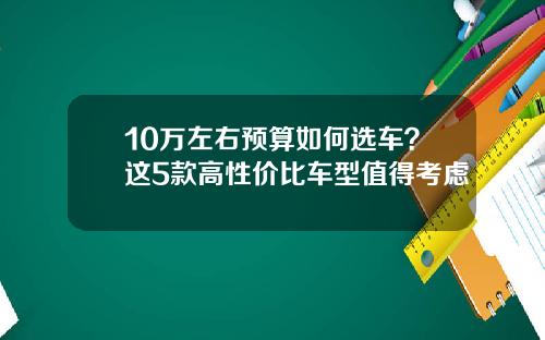 10万左右预算如何选车？这5款高性价比车型值得考虑