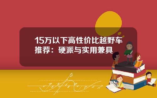 15万以下高性价比越野车推荐：硬派与实用兼具