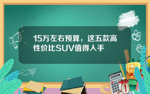 15万左右预算，这五款高性价比SUV值得入手