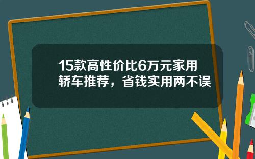 15款高性价比6万元家用轿车推荐，省钱实用两不误