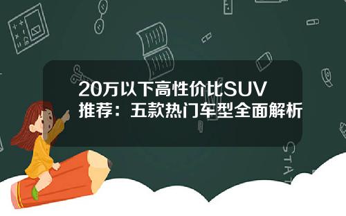 20万以下高性价比SUV推荐：五款热门车型全面解析