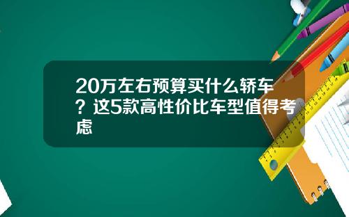 20万左右预算买什么轿车?这5款高性价比车型值得考虑