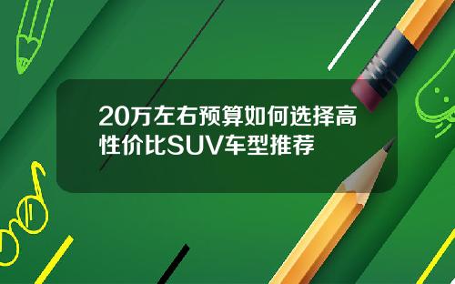 20万左右预算如何选择高性价比SUV车型推荐