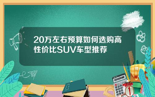 20万左右预算如何选购高性价比SUV车型推荐