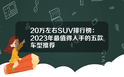 20万左右SUV排行榜：2023年最值得入手的五款车型推荐