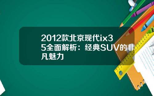 2012款北京现代ix35全面解析:经典SUV的非凡魅力