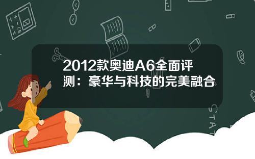 2012款奥迪A6全面评测：豪华与科技的完美融合