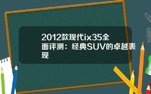 2012款现代ix35全面评测：经典SUV的卓越表现