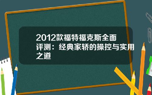 2012款福特福克斯全面评测：经典家轿的操控与实用之道