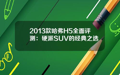 2013款哈弗H5全面评测：硬派SUV的经典之选