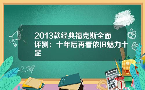 2013款经典福克斯全面评测：十年后再看依旧魅力十足