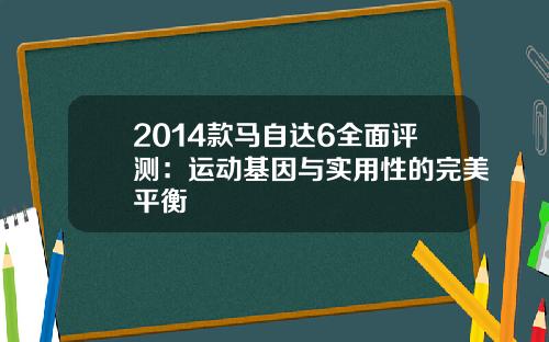 2014款马自达6全面评测：运动基因与实用性的完美平衡