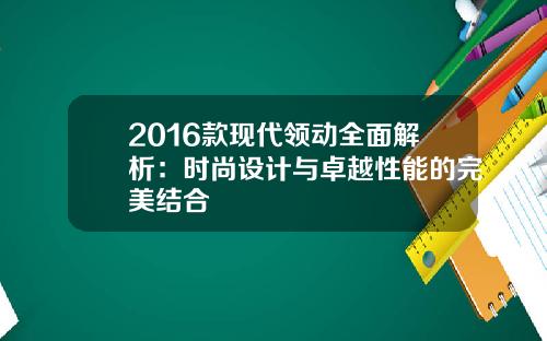 2016款现代领动全面解析：时尚设计与卓越性能的完美结合
