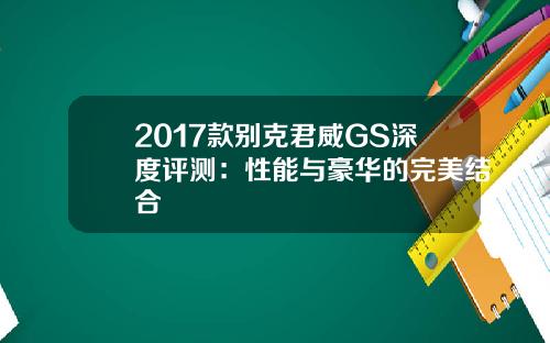 2017款别克君威GS深度评测：性能与豪华的完美结合