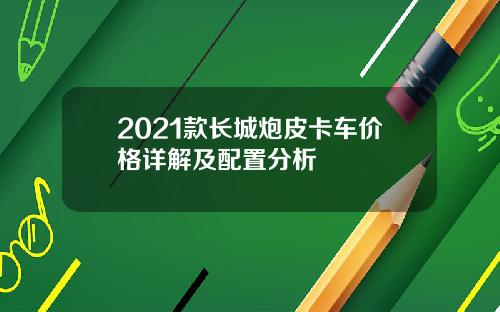2021款长城炮皮卡车价格详解及配置分析