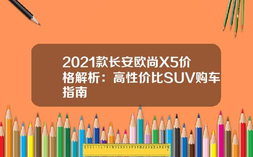 2021款长安欧尚X5价格解析：高性价比SUV购车指南