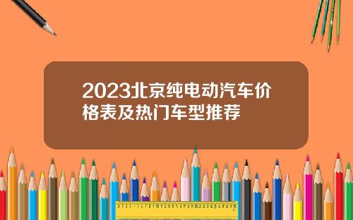 2023北京纯电动汽车价格表及热门车型推荐