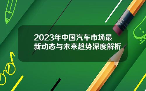 2023年中国汽车市场最新动态与未来趋势深度解析