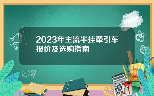 2023年主流半挂牵引车报价及选购指南
