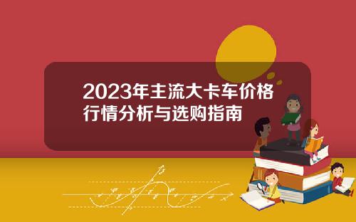 2023年主流大卡车价格行情分析与选购指南