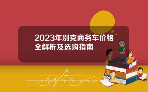 2023年别克商务车价格全解析及选购指南