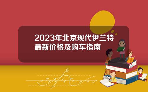 2023年北京现代伊兰特最新价格及购车指南