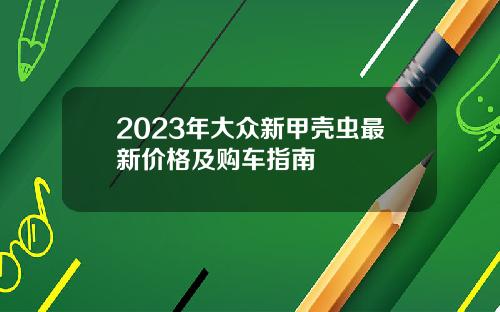 2023年大众新甲壳虫最新价格及购车指南
