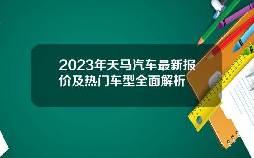 2023年天马汽车最新报价及热门车型全面解析