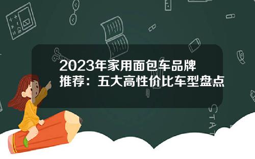2023年家用面包车品牌推荐：五大高性价比车型盘点