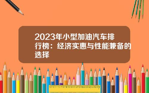 2023年小型加油汽车排行榜：经济实惠与性能兼备的选择