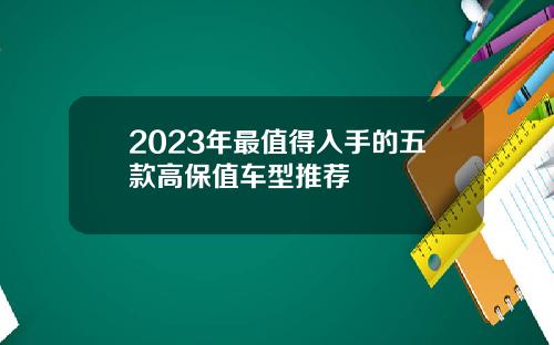 2023年最值得入手的五款高保值车型推荐