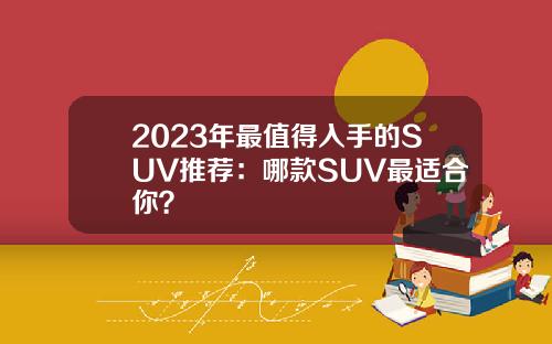 2023年最值得入手的SUV推荐：哪款SUV最适合你？