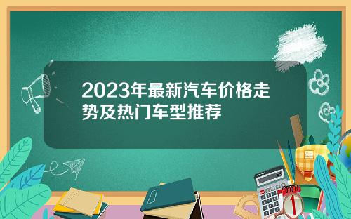 2023年最新汽车价格走势及热门车型推荐