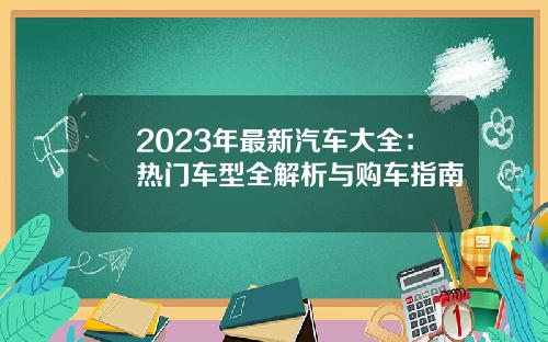 2023年最新汽车大全：热门车型全解析与购车指南