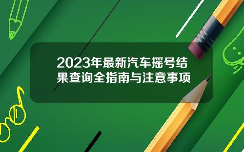 2023年最新汽车摇号结果查询全指南与注意事项