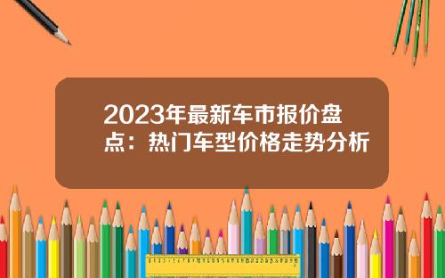 2023年最新车市报价盘点：热门车型价格走势分析