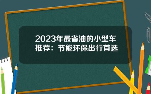 2023年最省油的小型车推荐:节能环保出行首选