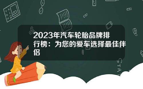 2023年汽车轮胎品牌排行榜：为您的爱车选择最佳伴侣