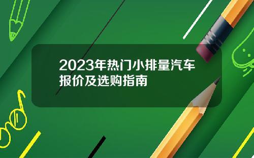 2023年热门小排量汽车报价及选购指南