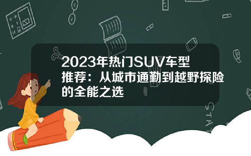 2023年热门SUV车型推荐：从城市通勤到越野探险的全能之选