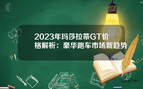 2023年玛莎拉蒂GT价格解析:豪华跑车市场新趋势