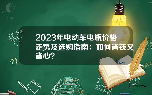 2023年电动车电瓶价格走势及选购指南：如何省钱又省心？