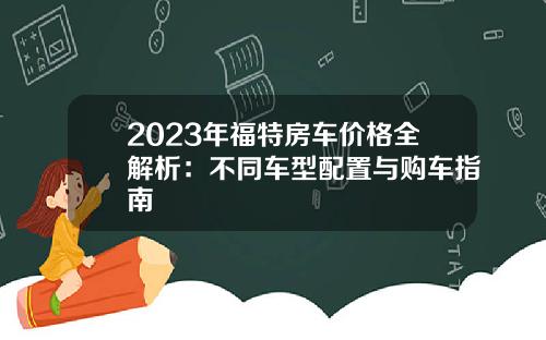 2023年福特房车价格全解析：不同车型配置与购车指南