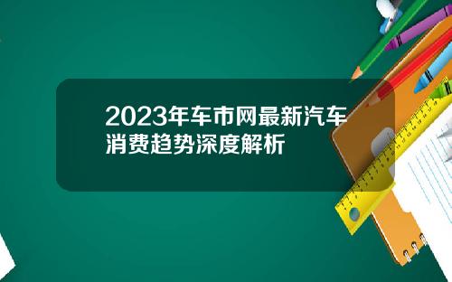 2023年车市网最新汽车消费趋势深度解析